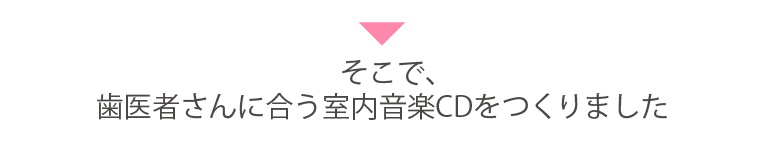 そこで、歯医者さんに合う室内音楽CDをつくりました