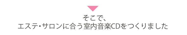 そこで、エステ・サロンに合う室内音楽CDをつくりました