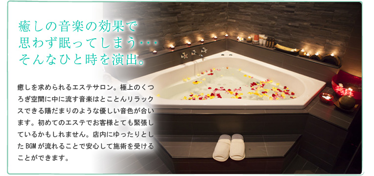 癒しの音楽の効果で思わず眠ってしまう・・・そんなひと時を演出。癒しを求められるエステサロン。極上のくつろぎ空間に中に流す音楽はとことんリラックスできる陽だまりのような優しい音色が合います。初めてのエステでお客様とても緊張しているかもしれません。店内にゆったりとしたBGMが流れることで安心して施術を受けることができます。