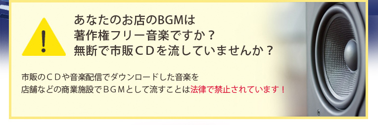 あなたのお店のBGMは著作権フリー音楽ですか?無断で市販CDを流していませんか?市販のCDや音楽配信でダウンロードした音楽を店舗などの商業施設でBGMとして流すことは法律で禁止されています!