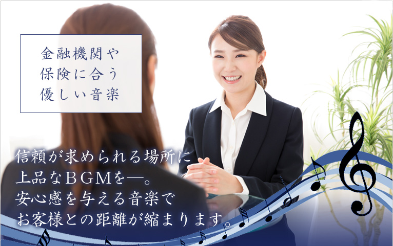 金融機関や保険に合う優しい音楽 信頼が求められる場所に上品なBGMを―。安心感を与える音楽でお客様との距離が縮まります。
