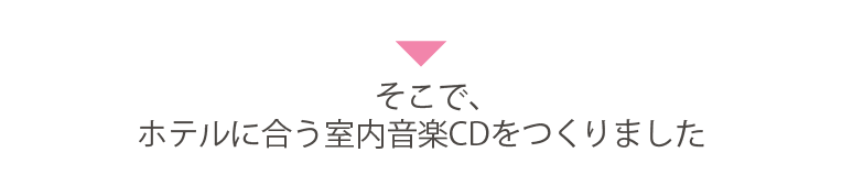 そこで、ホテルに合う室内音楽CDをつくりました