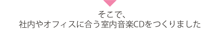 そこで、社内やオフィスに合う室内音楽CDをつくりました