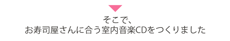 そこで、お寿司屋さんに合う室内音楽CDをつくりました