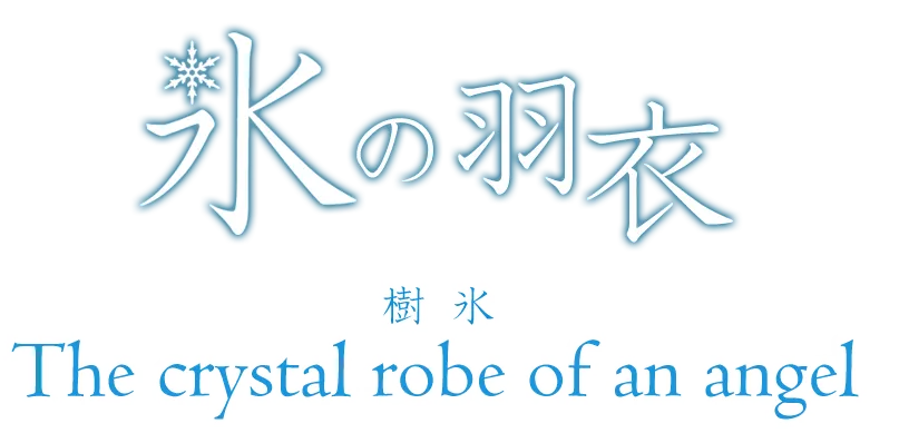 『氷の羽衣　こおりのはごろも』－The crystal robe of an angel－