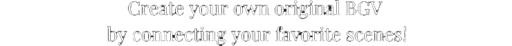 Create your own original BGV by connecting your favorite scenes!
