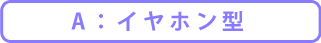 A:イヤホン型