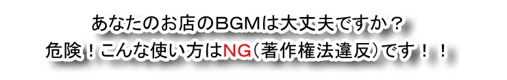 あなたのお店のBGMは大丈夫ですか？危険！こんな使い方はＮＧ（著作権法違反）です！！