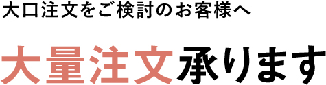 大口注文をご検討のお客様へ 大量注文承ります