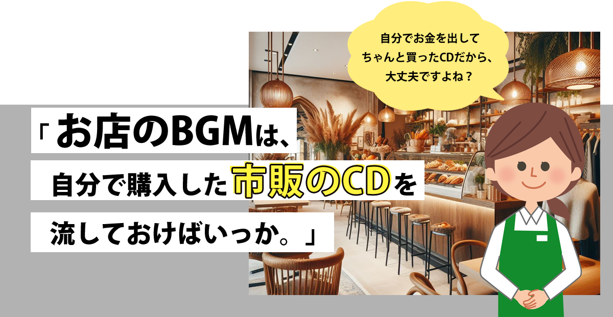 「 お店のBGMは、自分で購入した市販のCDを　流しておけばいっか。」「自分でお金を出して
            ちゃんと買ったCDだから、大丈夫ですよね？」と話す店員