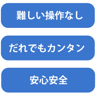 難しい操作なし、誰でも簡単に、安心安全に使えます。