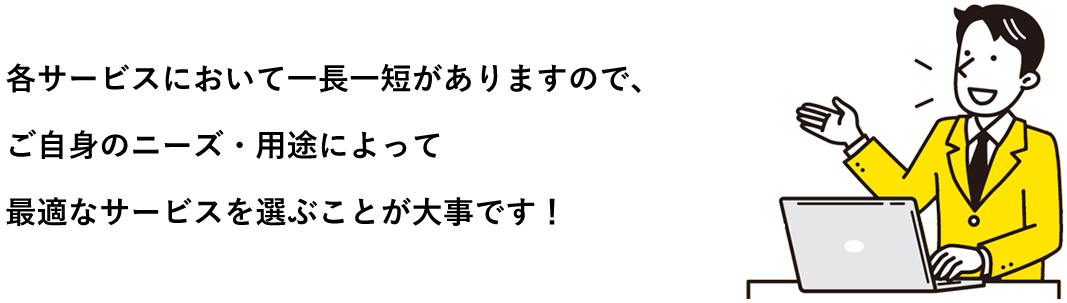 各サービスにおいて一長一短がありますので、ご自身のニーズ・用途によって最適なサービス選びが大事です！