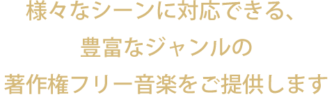 様々なシーンに対応できる、豊富なジャンルの著作権フリー音楽をご提供します。