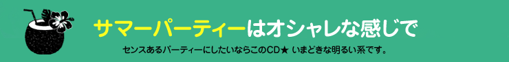 サマーパーティはオシャレな感じで　センスあるパーティにしたいならこのCD　いまどきな明るい系です