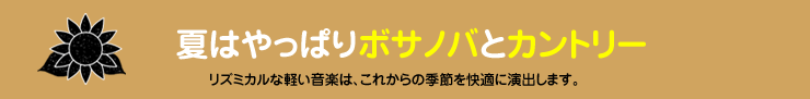 夏はやっぱりボサノバとカントリー　リズミカルな軽い音楽は、これからの季節を快適に演出します。