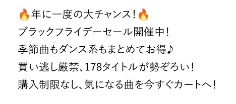 年に1度の大チャンス！ブラックフライデーセール開催中！季節曲もダンス系もまとめてお得♪買い逃し厳禁、178タイトルが勢ぞろい！購入制限なし。気になる曲を今すぐカートへ！