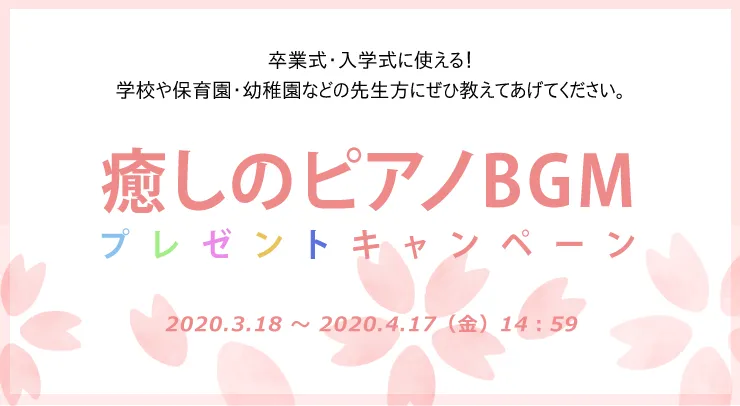 卒業式・入学式に使える！学校や保育園・幼稚園などの先生方にぜひ教えてあげてください。癒しのピアノBGMプレゼントキャンペーン 2020.3.18 ～ 2020.4.17（金）14：59