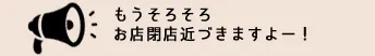 もうそろそろお店閉店近づきますよー！