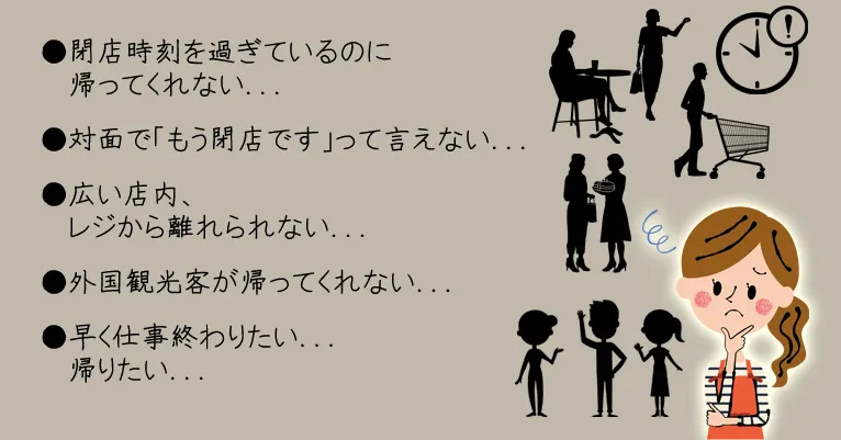 ●閉店時刻を過ぎているのに帰ってくれない...●対面で「もう閉店です」って言えない...●広い店内、レジから離れられない...●外国観光客が帰ってくれない...●早く仕事終わりたい...帰りたい...