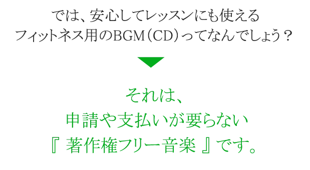 では、安心してレッスンにも使えるフィットネス用のBGM（CD）ってなんでしょう？それは、申請や支払いが要らない『著作権フリー音楽』 です。
