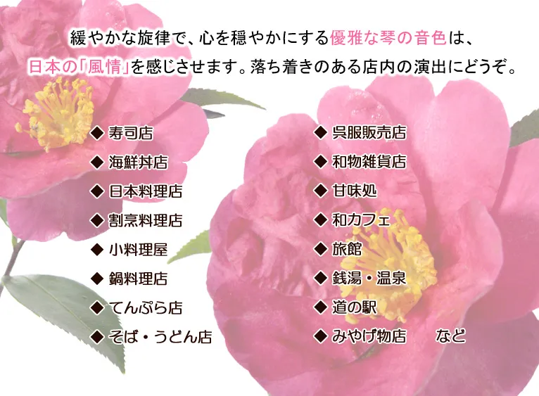 緩やかな旋律で、心を穏やかにする優雅な琴の音色は、日本の「風情」を感じさせます。落ち着きのある店内の演出にどうぞ。◆寿司店　◆海鮮丼店　◆日本料理店　◆割烹料理店　◆小料理屋　◆鍋料理店　◆てんぷら店　◆そば・うどん店　◆呉服販売店　◆和物雑貨店　◆甘味処　◆和カフェ　◆旅館　◆銭湯・温泉　◆道の駅　◆みやげ物店　　など