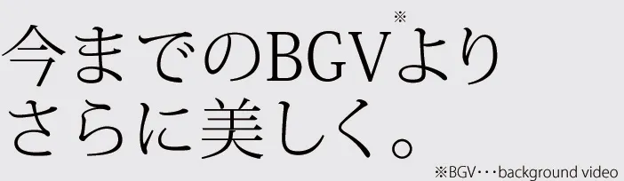 今までのBGVよりさらに美しく。