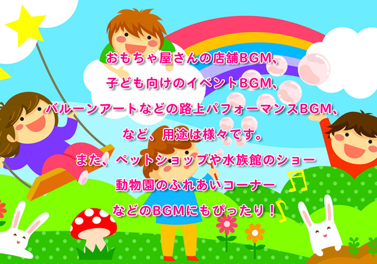 おもちゃ屋さんの店舗BGM、子ども向けのイベントBGM、バルーンアートなどの路上パフォーマンスBGM、など、用途は様々です。また、ペットショップや水族館のショー動物園のふれあいコーナーなどのBGMにもぴったり!