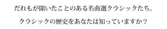 だれもが聞いたことのある名曲選クラシックたち。クラシックの歴史をあなたは知っていますか?