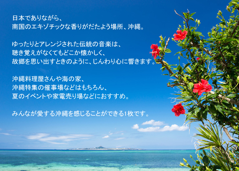 日本でありながら、南国のエキゾチックな香りがだたよう場所、沖縄。ゆったりとアレンジされた伝統の音楽は、聴き覚えがなくてもどこか懐かしく、故郷を思い出すときのように、じんわり心に響きます。沖縄料理屋さんや海の家、沖縄特集の催事場などはもちろん、夏のイベントや家電売り場などにおすすめ。みんなが愛する沖縄を感じることができる1枚です。