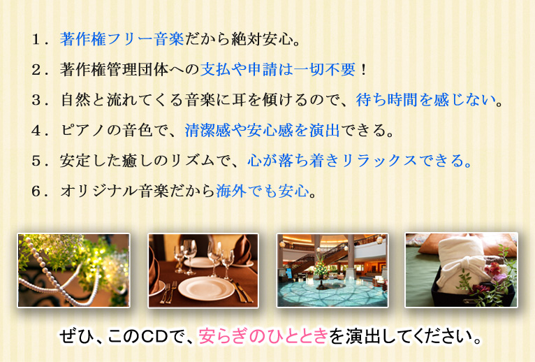 1.著作権フリー音楽だから絶対安心。2.著作権管理団体への支払や申請は一切不要!3.自然と流れてくる音楽に耳を傾けるので、待ち時間を感じない。4.ピアノの音色で、清潔感や安心感を演出できる。5.安定した癒しのリズムで、心が落ち着きリラックスできる。6. オリジナル音楽だから海外でも安心。ぜひ、このCDで、安らぎのひとときを演出してください。