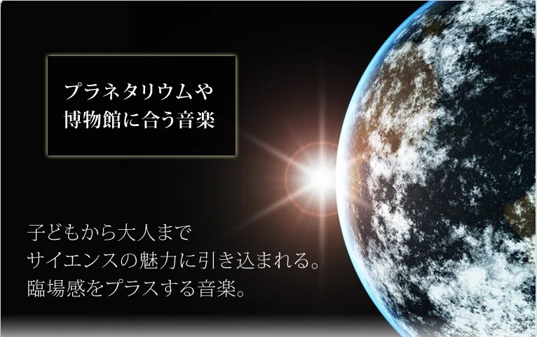 プラネタリウムや博物館に合う音楽　子供から大人までサイエンスの魅力に引き込まれる。臨場感をプラスする音楽