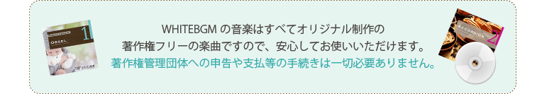 WHITEBGMの音楽はすべてオリジナル制作の著作権フリーの楽曲ですので、安心してお使いいただけます。著作権管理団体への申告や支払等の手続きは一切必要ありません。