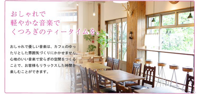 おしゃれで軽やかな音楽でくつろぎのティータイムを。おしゃれで優しい音楽は、カフェのゆったりとした雰囲気づくりにかかせません。
心地のいい音楽で安らぎの空間をつくることで、お客様もリラックスした時間を楽しむことができます。