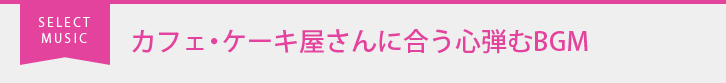 カフェ・ケーキ屋さんに合う心弾むBGM