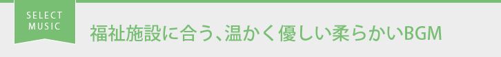 SELECT MUSIC 福祉施設に合う、温かく優しい柔らかいBGM