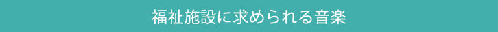 福祉施設に求められる音楽