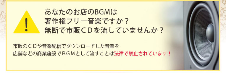 あなたのお店のBGMは著作権フリー音楽ですか?無断で市販CDを流していませんか?市販のCDや音楽配信でダウンロードした音楽を店舗などの商業施設でBGMとして流すことは法律で禁止されています!