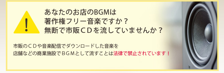 あなたのお店のBGMは著作権フリー音楽ですか?無断で市販CDを流していませんか?市販のCDや音楽配信でダウンロードした音楽を店舗などの商業施設でBGMとして流すことは法律で禁止されています!