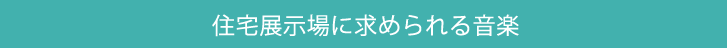 住宅展示場に求められる音楽