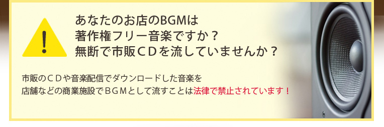 あなたのお店のBGMは著作権フリー音楽ですか?無断で市販CDを流していませんか?市販のCDや音楽配信でダウンロードした音楽を店舗などの商業施設でBGMとして流すことは法律で禁止されています!