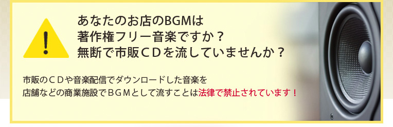 あなたのお店のBGMは著作権フリー音楽ですか?無断で市販CDを流していませんか?市販のCDや音楽配信でダウンロードした音楽を店舗などの商業施設でBGMとして流すことは法律で禁止されています!